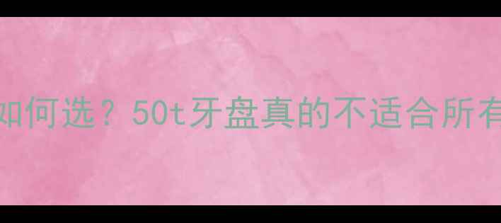 公路车牙盘过大如何选50t牙盘真的不适合所有人附避坑指南
