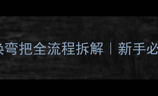 公路车直把换弯把全流程拆解新手必看避坑指南