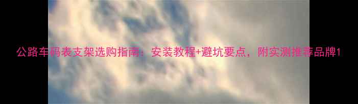 公路车码表支架选购指南安装教程避坑要点附实测推荐品牌
