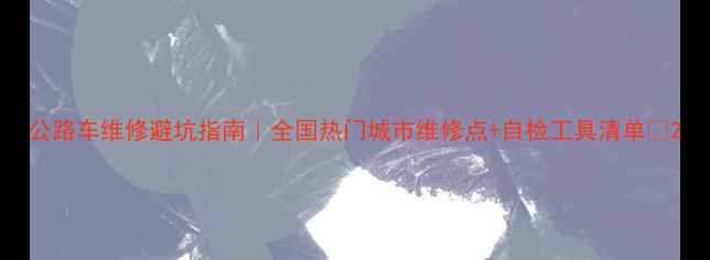 公路车维修避坑指南全国热门城市维修点自检工具清单