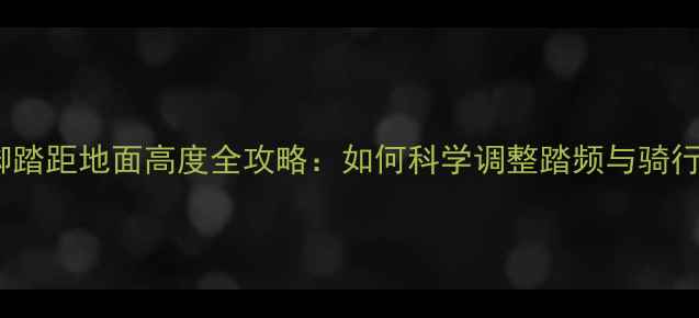 公路车脚踏距地面高度全攻略如何科学调整踏频与骑行姿势