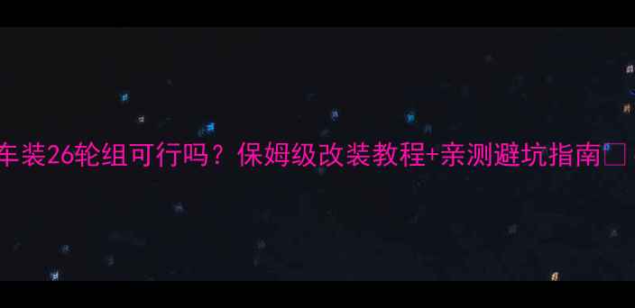 公路车装26轮组可行吗保姆级改装教程亲测避坑指南