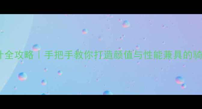 公路车走线设计全攻略手把手教你打造颜值与性能兼具的骑行装备