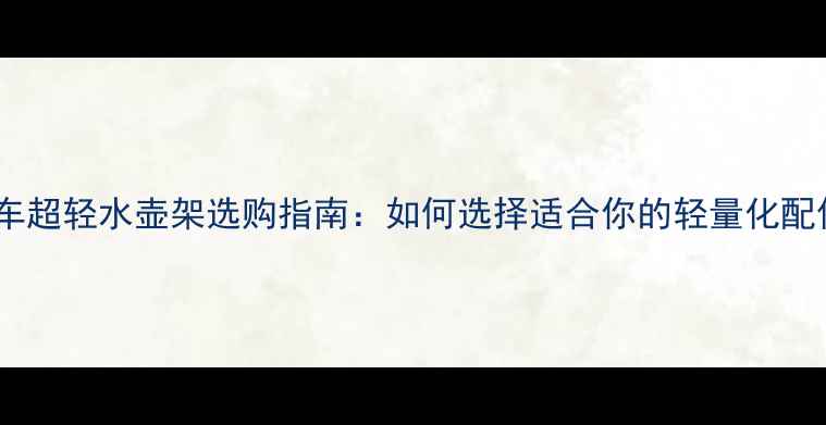 公路车超轻水壶架选购指南如何选择适合你的轻量化配件