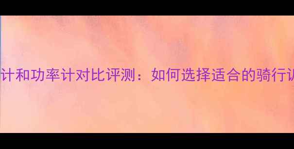 公路车踏频计和功率计对比评测如何选择适合的骑行训练装备