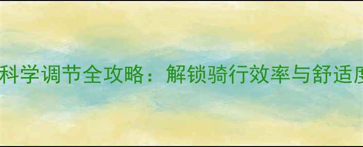 公路车踩踏高度科学调节全攻略解锁骑行效率与舒适度的黄金平衡点
