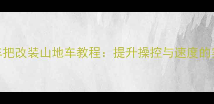 公路车车把改装山地车教程提升操控与速度的实战指南