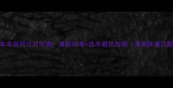 公路车车架尺寸对照表最新标准选车避坑指南身高体重匹配全