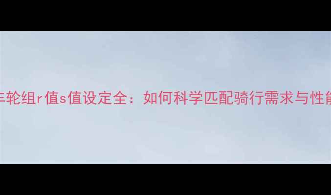 公路车轮组r值s值设定全如何科学匹配骑行需求与性能表现