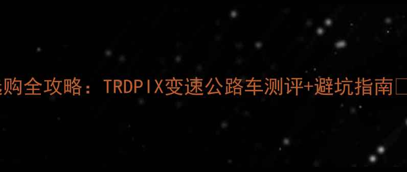公路车选购全攻略TRDPIX变速公路车测评避坑指南