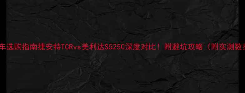 公路车选购指南捷安特TCRvs美利达S5250深度对比附避坑攻略附实测数据