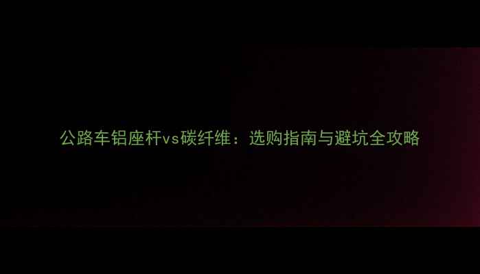 公路车铝座杆vs碳纤维选购指南与避坑全攻略