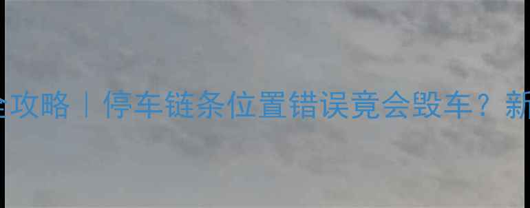 公路车链条保养全攻略停车链条位置错误竟会毁车新手必看避坑指南