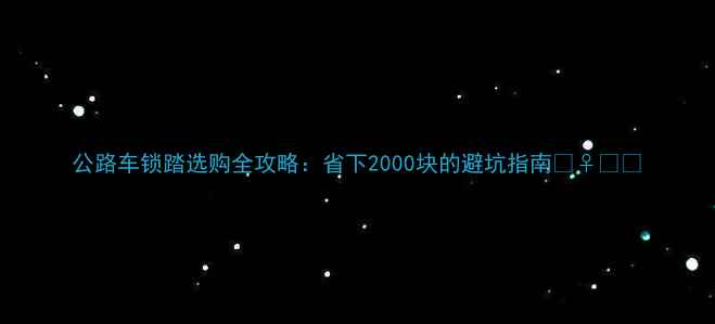 公路车锁踏选购全攻略省下2000块的避坑指南
