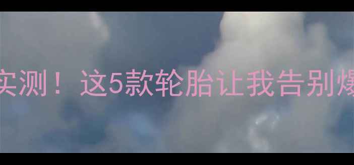 公路车防刺外胎实测这5款轮胎让我告别爆胎附避坑指南