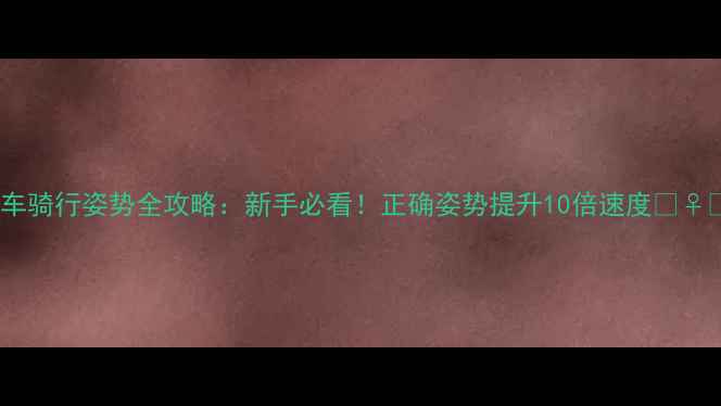 公路车骑行姿势全攻略新手必看正确姿势提升10倍速度