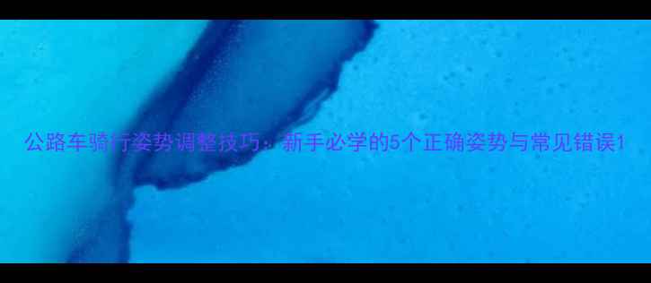 公路车骑行姿势调整技巧新手必学的5个正确姿势与常见错误