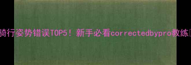 公路车骑行姿势错误TOP5新手必看correctedbypro教练