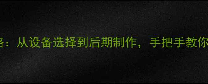 公路车骑行录像全攻略从设备选择到后期制作手把手教你拍出专业级骑行视频