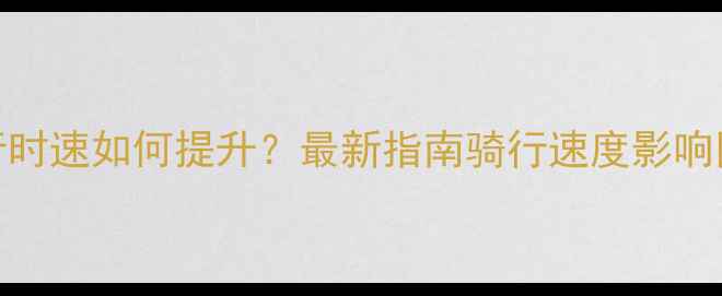 公路车骑行时速如何提升最新指南骑行速度影响因素与技巧