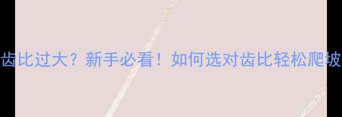 公路车齿比过大新手必看如何选对齿比轻松爬坡不费腿