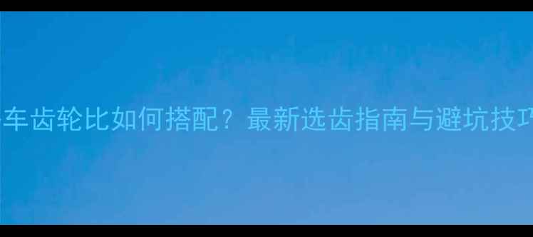 公路车齿轮比如何搭配最新选齿指南与避坑技巧全