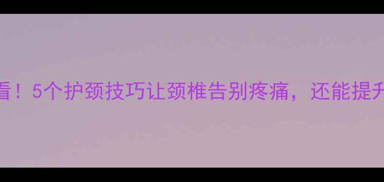 公路骑行必看5个护颈技巧让颈椎告别疼痛还能提升骑行效率