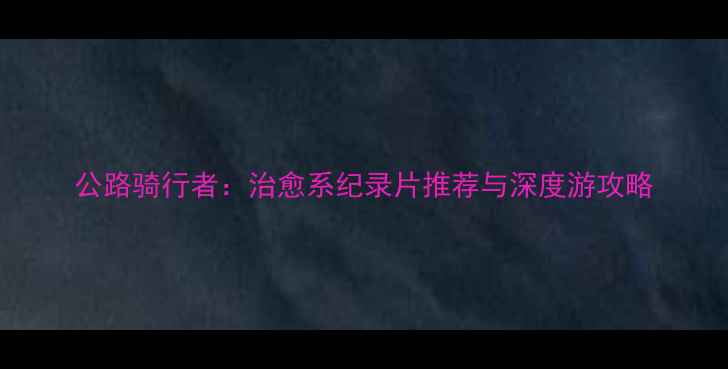 公路骑行者治愈系纪录片推荐与深度游攻略