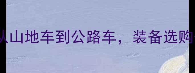 兰州骑行者必看全攻略从山地车到公路车装备选购保养指南本地商家推荐
