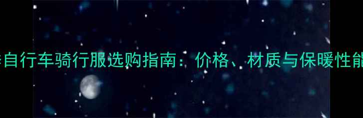 冬季自行车骑行服选购指南价格材质与保暖性能全