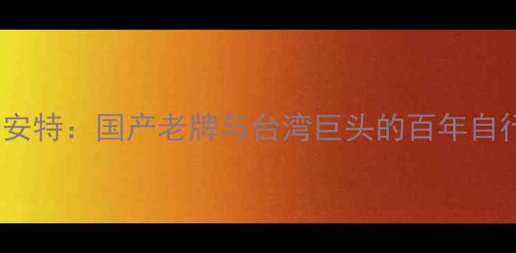 凤凰vs捷安特国产老牌与台湾巨头的百年自行车对决