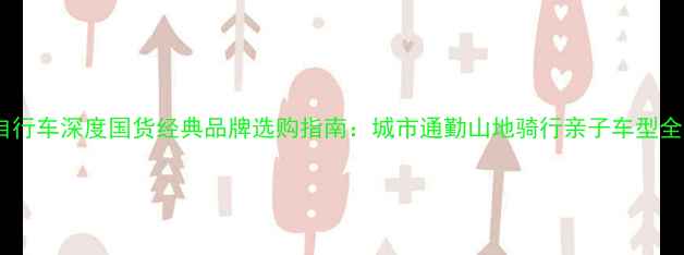 凤凰自行车深度国货经典品牌选购指南城市通勤山地骑行亲子车型全攻略