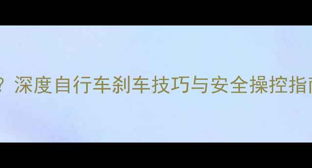 前后轮刹车哪个更重要深度自行车刹车技巧与安全操控指南附专业图文教程