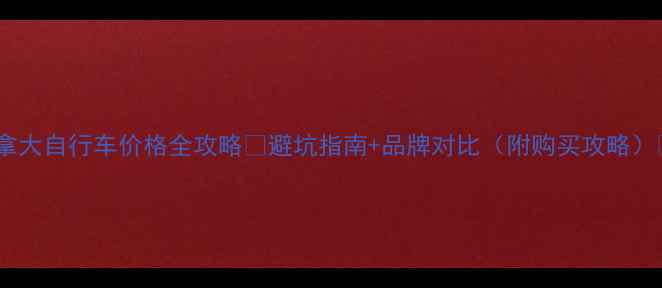 加拿大自行车价格全攻略避坑指南品牌对比附购买攻略