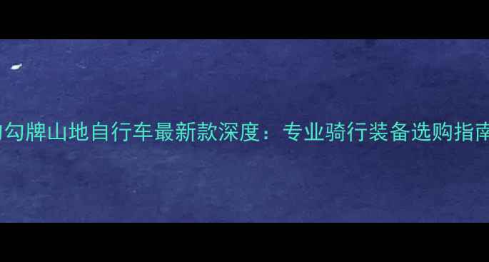 勾勾牌山地自行车最新款深度专业骑行装备选购指南