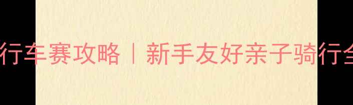 北京上地国际自行车赛攻略新手友好亲子骑行全指南