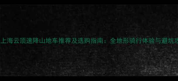 北京上海云顶速降山地车推荐及选购指南全地形骑行体验与避坑攻略