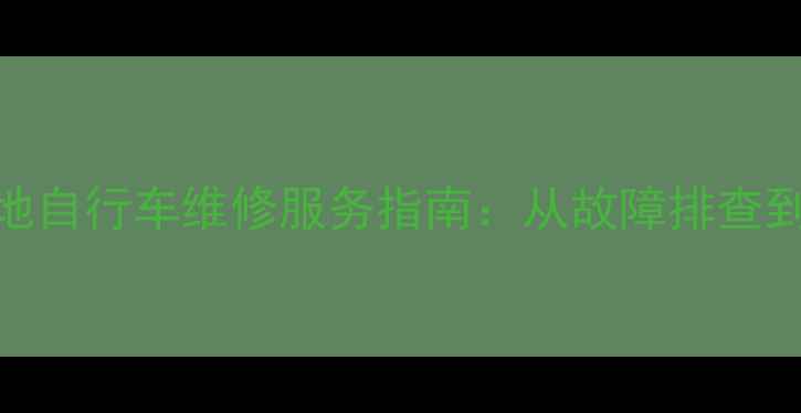 北京专业山地自行车维修服务指南从故障排查到保养技巧全