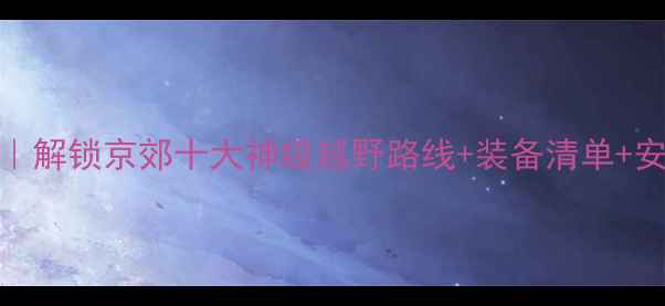 北京全山地自行车攻略解锁京郊十大神级越野路线装备清单安全指南附骑行地图
