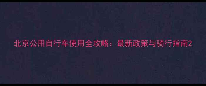 北京公用自行车使用全攻略最新政策与骑行指南