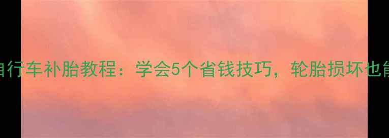 北京华阳自行车补胎教程学会5个省钱技巧轮胎损坏也能轻松应对