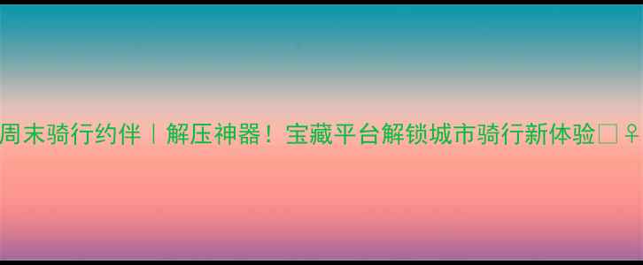 北京周末骑行约伴解压神器宝藏平台解锁城市骑行新体验
