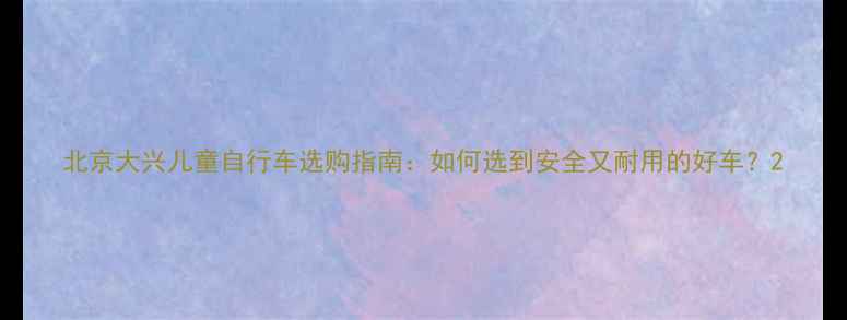 北京大兴儿童自行车选购指南如何选到安全又耐用的好车