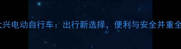 北京大兴电动自行车出行新选择便利与安全并重全攻略