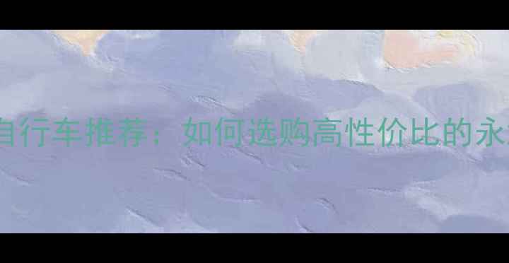 北京旧宫永久自行车推荐如何选购高性价比的永源经典车型