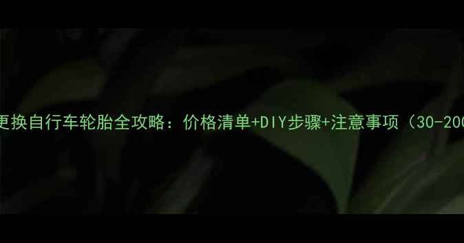 北京更换自行车轮胎全攻略价格清单DIY步骤注意事项30-200元