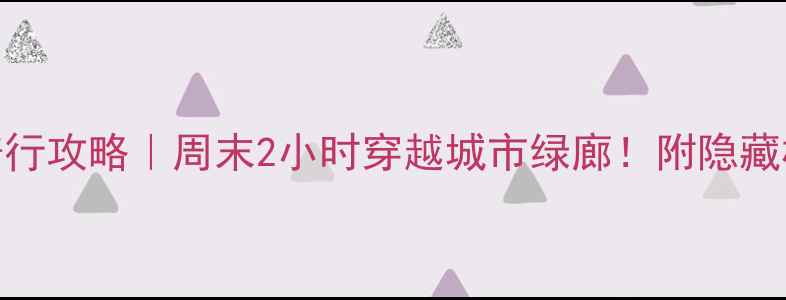 北京滨水公园骑行攻略周末2小时穿越城市绿廊附隐藏机位避坑指南