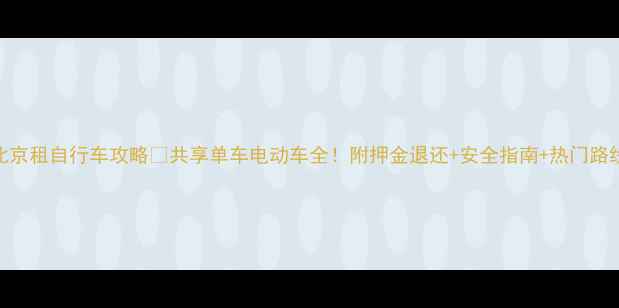 北京租自行车攻略共享单车电动车全附押金退还安全指南热门路线