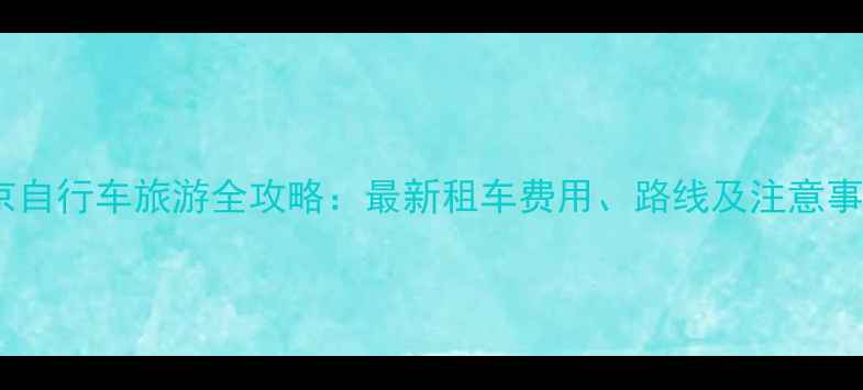 北京自行车旅游全攻略最新租车费用路线及注意事项