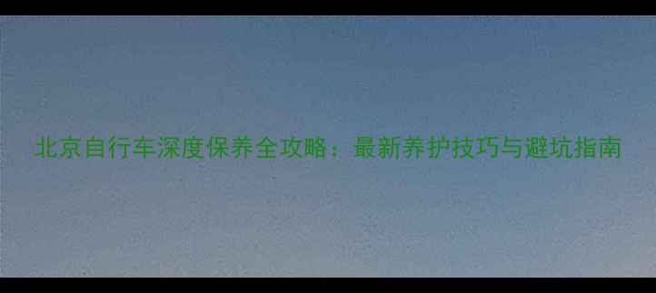 北京自行车深度保养全攻略最新养护技巧与避坑指南